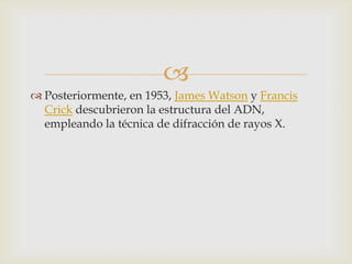 
 Posteriormente, en 1953, James Watson y Francis
  Crick descubrieron la estructura del ADN,
  empleando la técnica de difracción de rayos X.
 
