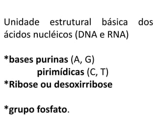 NUCLEOTÍDEO:
Unidade estrutural básica dos
ácidos nucléicos (DNA e RNA)
*bases purinas (A, G)
pirimídicas (C, T)
*Ribose ou desoxirribose
*grupo fosfato.
 