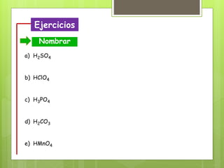 Ejercicios
Nombrar
a) H2SO4
b) HClO4
c) H3PO4
d) H2CO3
e) HMnO4
 