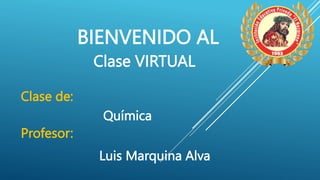 BIENVENIDO AL
Clase VIRTUAL
Clase de:
Química
Profesor:
Luis Marquina Alva
 