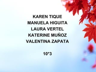 KAREN TIQUE
MANUELA HIGUITA
LAURA VERTEL
KATERINE MUÑOZ
VALENTINA ZAPATA
10*3
 