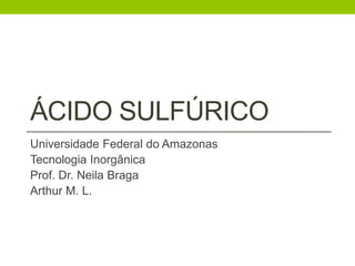 ÁCIDO SULFÚRICO
Universidade Federal do Amazonas
Tecnologia Inorgânica
Prof. Dr. Neila Braga
Arthur M. L.
 