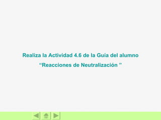 Realiza la Actividad 4.6 de la Guía del alumno “Reacciones de Neutralización  ” 