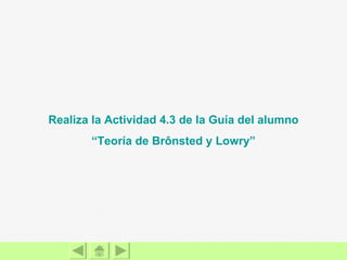 Realiza la Actividad 4.3 de la Guía del alumno “Teoría de  Brônsted  y  Lowry ” 