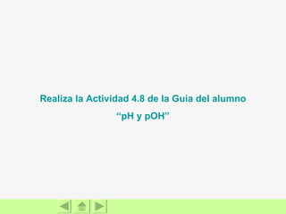Realiza la Actividad 4.8 de la Guía del alumno “ pH  y  pOH ” 