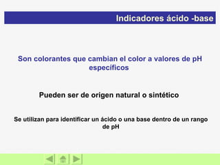 Son colorantes que cambian el color a valores de pH específicos  Se utilizan para identificar un ácido o una base dentro de un rango de pH Pueden ser de origen natural o sintético  Indicadores ácido -base 