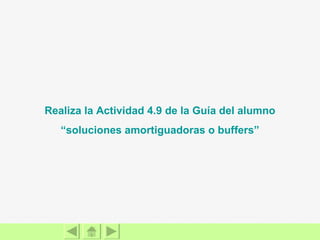Realiza la Actividad 4.9 de la Guía del alumno “soluciones amortiguadoras o  buffers ” 