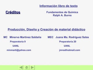 MC  Minerva Martínez Saldaña  MEC  Juana Ma. Rodríguez Salas Preparatoria 9 Preparatoria 20 UANL   UANL [email_address] jmrodihotmail.com Información libro de texto Producción, Diseño y Creación de material didáctico Fundamentos de Química Ralph A. Burns Créditos 