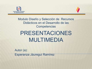 Modulo Diseño y Selección de Recursos
     Didácticos en el Desarrollo de las
              Competencias

   PRESENTACIONES
     MULTIMEDIA
Autor (a):
Esperanza Jáuregui Ramírez
 
