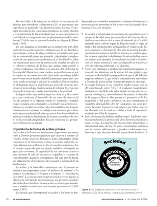 de aniversario educación química  •  octubre de 2008	 282
Por otro lado, si la intención es utilizar las secuencias di-
dácticas para introducir la dimensión CTS, es importante que
el profesor no pierda de vista las interacciones Ciencia-Tecno-
logía-Sociedad de los contenidos temáticos, así como el orden
y la organización de las actividades que se van a presentar, lo
cual deberá ser congruente con los planteamientos de la ense-
ñanza CTS de la ciencia, que son ilustrados en la figura 4 (Aiken-
head, 1994).
En este diagrama se muestra que la instrucción CTS debe
partir de los acontecimientos cotidianos que le son familiares
al estudiante, o bien, de algún problema social relevante para
él y su comunidad, como por ejemplo: ¿Aprobarías la implan-
tación de una planta núcleoeléctrica en tu localidad? o ¿Qué
tan inquietante puede ser la presencia de metales pesados en
la cubierta cerámica de la loza que utilizas para comer? o
¿Cómo podríamos contribuir a la solución del problema de
lluvia ácida? Ahora bien, para resolver un problema social por
lo regular es necesario entender algo sobre tecnología (dado
que vivimos en un mundo donde las personas tienen más con-
tacto con lo tecnológico que con lo científico). Por ese motivo,
en el diagrama aparece una flecha que parte de lo social, atra-
viesa por la tecnología (la dona negra de la figura 4), cruza por
el área de la ciencia y vuelve nuevamente a la sociedad.
La figura indica que ambos aspectos, el social y el tecnoló-
gico, nos conducen al desarrollo de un tema de ciencia (el
círculo central en la figura), siendo el contenido científico
el que ayudará a los estudiantes a entender los aspectos tec-
nológicos y sociales ya involucrados. Inmediatamente después,
entraremos en el terreno tecnológico nuevamente, pero ahora
a una mayor profundidad, una vez que se han desarrollado los
aspectos científicos. Finalmente, la secuencia concluye de nue-
vo en la sociedad, dirigiéndose hacia la respuesta a la pregun-
ta o problema social inicial.
Importancia del tema de ácidos y bases
Los ácidos y las bases son sumamente importantes en nume-
rosos y diversos procesos químicos que ocurren a nuestro al-
rededor, desde procesos biológicos hasta industriales, desde
reacciones en el laboratorio a otras en nuestro ambiente, in-
cluso algunos que se llevan a cabo en nuestro organismo. Así,
el tiempo requerido por un objeto metálico sumergido en
agua para corroerse, la capacidad de un ambiente acuático
para soportar la vida de los peces y vegetales, y la suerte de
contaminantes químicos precipitados del aire por la lluvia,
son críticamente dependientes de la acidez o basicidad de las
disoluciones.
La acidez y la basicidad constituyen una dicotomía en
Química tan importante como “el análisis y la síntesis” o “lo
estático y lo dinámico” o “lo puro y lo impuro” o “lo in vivo vs.
lo in vitro”. La ciencia logra progresar muchas veces gracias al
planteo de este tipo de dicotomías que nos permite caracteri-
zar los hechos científicos en uno u otro extremo, que mantie-
nen al análisis científico en una “tensión permanente” (Hoff-
mann, 1995).
La función que desempeñan los ácidos y las bases es fun-
damental para entender numerosos y diversos fenómenos y
procesos que se presentan en los seres vivos (incluyendo al ser
humano). Así, por ejemplo:
La acidez y la basicidad son sumamente importantes en el•	
campo de la salud pues, por ejemplo, el pH urinario de in-
dividuos normales se ubica entre el intervalo de 4.5 a 8.0,
variando estos valores según la función renal, el tipo de
dieta o los medicamentos consumidos, el estado ácido-bá-
sico sanguíneo o el tiempo de obtenida la muestra. Las die-
tas altamente proteicas acidifican la orina, en cambio aque-
llas ricas en vegetales la alcalinizan. La orina alcalina puede
ser indicio, por ejemplo, de insuficiencia renal o de infec-
ción del tracto urinario; la orina ácida puede ser manifesta-
ción de enfisema pulmonar o de diabetes.
A nivel del estómago se produce un tratamiento químico in-•	
tenso de los alimentos por la acción del jugo gástrico, que
contiene ácido clorhídrico,responsable de que el pH del estó-
mago sea inferior a 2, que evita la contaminación microbiana
y favorece la acción de las enzimas presentes en este jugo.
La sangre humana es un complejo medio acuoso con un•	
pH amortiguado entre 7.2 y 7.4; cualquier insignificante
variación en el pH de este valor resulta en una severa res-
puesta patológica y, eventualmente, la muerte. La función
de la sangre se lleva a cabo gracias a la presencia de la he-
moglobina y del ácido carbónico, los que contribuyen al
equilibrio-desequilibrio del pH sanguíneo, sin cuya pre-
sencia la sangre transportaría al oxigeno por todo el cuerpo
sin liberarlo, con lo cual las células y todo el organismo,
morirían por falta de oxígeno.
En la denominada•	 diabetes mellitus tipo I (diabetes insu-
linodependiente), la producción de la hormona insulina es
escasa o nula. La mayoría de los pacientes desarrollan la
enfermedad antes de los 30 años, presentando síntomas
que se inician súbitamente y pueden evolucionar rápi­
damente a una afección llamada cetoacidosis diabética. A
Figura 4. Un diagrama que marca una secuencia para la
enseñanza CTS de la ciencia. (Tomada de Aikenhead, 1994.)
 