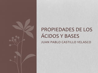 JUAN PABLO CASTILLO VELASCO
PROPIEDADES DE LOS
ÁCIDOS Y BASES
 