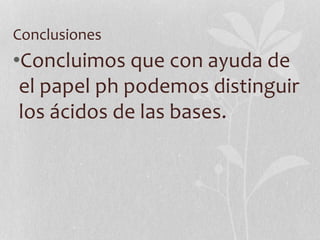 Conclusiones
•Concluimos que con ayuda de
el papel ph podemos distinguir
los ácidos de las bases.
