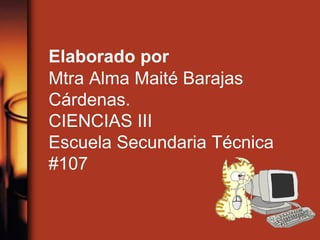 Elaborado por
Mtra Alma Maité Barajas
Cárdenas.
CIENCIAS III
Escuela Secundaria Técnica
#107
 