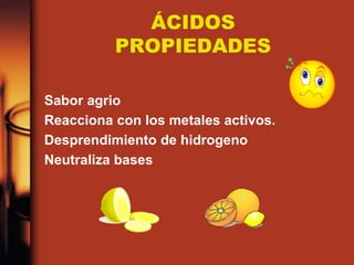 ÁCIDOS
PROPIEDADES
Sabor agrio
Reacciona con los metales activos.
Desprendimiento de hidrogeno
Neutraliza bases
 