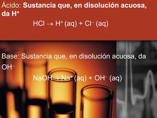 Ácido:
HCl  H+ (aq) + Cl- (aq)
Base: Sustancia que, en disolución acuosa, da
OH-
NaOH Na+ (aq) + OH- (aq)
 
