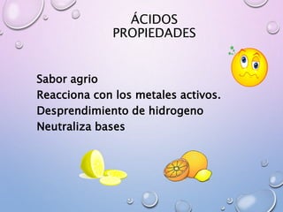 ÁCIDOS
PROPIEDADES
Sabor agrio
Reacciona con los metales activos.
Desprendimiento de hidrogeno
Neutraliza bases
 