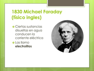 1830 Michael Faraday
(físico ingles)
 Ciertas sustancias
  disueltas en agua
  conducen la
  corriente eléctrica
 Las llamo
  electrolitos
 