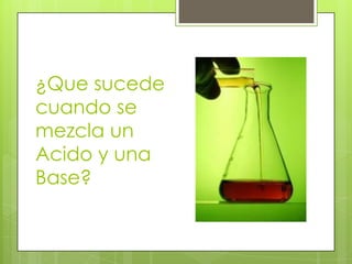 ¿Que sucede
cuando se
mezcla un
Acido y una
Base?
 