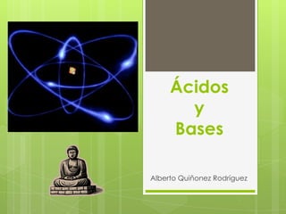 Ácidos
       y
     Bases

Alberto Quiñonez Rodríguez
 