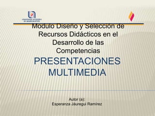Modulo Diseño y Selección de
 Recursos Didácticos en el
     Desarrollo de las
       Competencias
PRESENTACIONES
  MULTIMEDIA

              Autor (a):
      Esperanza Jáuregui Ramírez
 