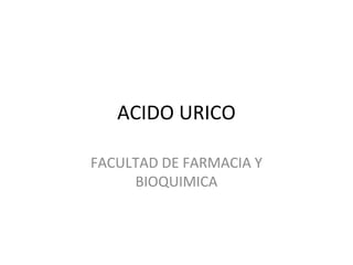 ACIDO URICO
FACULTAD DE FARMACIA Y
BIOQUIMICA
 