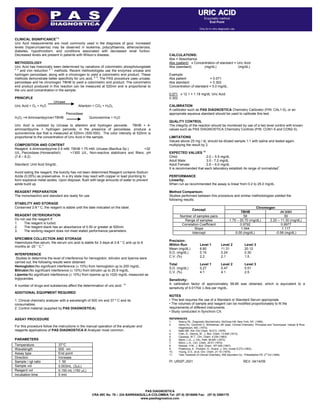 PAS DIAGNOSTICA
CRA 49C No. 76 – 224 BARRANQUILLA-COLOMBIA Tel: (57-5) 3018686 Fax: (57-5) 3580170
www.pasdiagnostica.com
CLINICAL SIGNIFICANCE1-3
Uric Acid measurements are most commonly used in the diagnosis of gout. Increased
levels (hyperuricaemia) may be observed in leukemia, polycythaemia, atherosclerosis,
diabetes, hypothroidism, and conditions associated with decreased renal funtion.
Decreased levels are present in patients with Wilson’s disease.
METHODOLOGY
Uric Acid has historically been determined by variations of colorimetric phosphotungstate
4, 5
and iron reduction 6, 7
methods. Recent methodologies use the enzymes uricase and
hydrogen peroxidase, along with a chromogen to yield a colorimetric end product. These
methods demonstrate better specificity for uric acid, 8, 9
. The PAS procedure uses uricase,
peroxidase and he chromogen TBHB to yield a colorimetric end product. The colorimetric
end product produced in this reaction can be measured at 520nm and is proportional to
the uric acid concentration in the sample.
PRINCIPLE
Uricase
Uric Acid + O2 + H2O Allantoin + CO2 + H2O2
Peroxidase
H2O2 +4-Aminoantipyrine+TBHB Quinoneimine + H2O
Uric Acid is oxidized by Uricase to allantoin and hydrogen peroxide. TBHB + 4-
aminoantipyrine + hydrogen peroxide, in the presence of peroxidase, produce a
quinoneimine dye that is measured at 520nm (500-550). The color intensity at 520nm is
proportional to the concentration of Uric Acid in the sample.
COMPOSITION AND CONTENT
Reagent: 4-Aminoantipyrine 0.5 mM, TBHB 1.75 mM, Uricase (Bacillus Sp.) >32
U/L, Peroxidase (Horseradish) >1300 U/L, Non-reactive stabilizers and fillers, pH
(7.8 – 8.2).
Standard: Urid Acid 5mg/dL.
Avoid eating the reagent, the toxicity has not been determined.Reagent contains Sodium
Azide (0.05%) as preservative. In a dry state may react with copper or lead plumbing to
form explosive metal azides. Upon disposal, flush with large amounts of water to prevent
azide build up.
REAGENT PREPARATION
The monoreactivo and standard are ready for use.
STABILITY AND STORAGE
Conserved 2-8 º C, the reagent is stable until the date indicated on the label.
REAGENT DETERIORATION
Do not use the reagent if:
1. The reagent is turbid.
2. The reagent blank has an absorbance of 0.50 or greater at 500nm.
3. The working reagent does not meet stated performance parameters.
SPECIMEN COLLECTION AND STORAGE
Haemolysis-free serum, the serum uric acid is stable for 3 days at 2-8 ° C and up to 6
months at -20 ° C.2
INTERFERENCE
Studies to determine the level of interference for hemoglobin, bilirubin and lipemia were
carried out, the following results were obtained:
Hemoglobin:No significant interference ( 10%) from hemoglobin up to 200 mg/dL.
Bilirubin:No significant interference ( 10%) from bilirubin up to 20.9 mg/dL.
Lipemia:No significant interference ( 10%) from lipemia up to 1020 mg/dL measured as
triglycerides.
A number of drugs and substances affect the determination of uric acid. 10
ADDITIONAL EQUIPMENT REQUIRED
1. Clinical chemistry analyzer with a wavelength of 500 nm and 37 º C and its
consumables.
2. Control material (supplied by PAS DIAGNOSTICA).
ASSAY PROCEDURE
For this procedure follow the instructions in the manual operation of the analyzer and
reagents applications of PAS DIAGNOSTICA ® Analyzer most common.
PARAMETERS
CALCULATIONS:
Abs = Absorbance
Abs (patient) x Concentration of standard = Uric Acid
Abs (standard) (mg/dL) (mg/dL)
Example:
Abs patient = 0.071
Abs standard = 0.302
Concentration of standard = 5.0 mg/dL.
0.071 x 12.1 = 1.18 mg/dL Uric Acid
0.302
CALIBRATION
A calibrator such as PAS DIAGNOSTICA Chemistry Calibrator (P/N: CAL1-5), or an
appropriate aqueous standard should be used to calibrate this test.
QUALITY CONTROL
The integrity of the reaction should be monitored by use of a two level control with known
values such as PAS DIAGNOSTICA Chemistry Controls (P/N: CON1-5 and CON2-5).
LIMITATIONS
Values above 25 mg / dL should be diluted sample 1:1 with saline and tested again,
multiplying the result by 2.
EXPECTED VALUES 12
Child: 2.0 – 5.5 mg/dL
Adult Male: 3.5 - 7.2 mg/dL
Adult Female: 2.6 – 6.0 mg/dL
It is recommended that each laboratory establish its range of normalidad7
.
PERFORMANCE
Linearity:
When run as recommended the assay is linear from 0.2 to 25.0 mg/dL.
Method Comparison:
Studies performed between this procedure and similar methodologies yielded the
following results:
Concept
Chromogen
TBHB DCHBS
Number of samples pairs 58 50
Range of samples 1.70 – 20.70 (mg/dL) 2.20 – 11.30 (mg/dL)
Correlation Coefficient 0.9792 0.9977
Slope 1.044 1.117
Intercept 0.00 (mg/dL) -0.58 (mg/dL)
Precision:
Within Run Level 1 Level 2 Level 3
Mean (mg/dL) 6.60 11.31 20.12
S.D. (mg/dL) 0.15 0.24 0.30
C.V. (%) 2.2 2.1 1.5
Total Level 1 Level 2 Level 3
S.D. (mg/dL) 0.27 0.47 0.51
C.V. (%) 4.1 4.1 2.5
Sensitivity:
A calibration factor of approximately 58.66 was obtained, which is equivalent to a
sensitivity of 0.01704 Abs per mg/dL.
NOTES
• This test requires the use of a Standard or Standard Serum appropriate.
• The volumes of sample and reagent can be modified proportionately to fit the
requirements of different instruments.
• Study conducted in Synchron CX.
REFERENCES
1. Searcy RL: Diagnostic Biochemistry. McGraw-Hill, New York, NY, (1969).
2. Henry RJ, Common C, Winkelman JW (eds), Clinical Chemistry: Principles and Techniques. Harper & Row,
Hagerstown, MD, (1974).
3. Balls ME: Adv Clin Chem 18:213, (1976).
4. Folin, D., Dennis, W., J. Biol. Chem. 13:469 (1913).
5. Caraway, W.T., Clin. Chem. 4:239 (1963).
6. Morin, L.G., J. Clin. Path. 60:691 (1973).
7. Morin, L.G., Clin. Chem. 20:51 (1974).
8. Klackar, H.M., J. Biol. Chem. 167:429 (1947).
9. Praetorius, E., Pouldon, H., Scand. J. Clin. Invest 5:273 (1953).
10. Young, D.S., et al. Clin. Chem. 21:1D (1975).
11. Tietz Textbook of Clinical Chemistry, WB Saunders Co., Philadelphia PA, 2nd
Ed (1994).
PI: URI2P.JS01 REV: 04/14/09
Temperature 37°C
Wavelength 500 nm
Assay type End point
Direction Increase
Sample / rgt ratio 1: 50
Sample vol 0.003mL. (3 L)
Reagent vol 0.150 mL (150 L)
Incubation time 5 min
UURRIICC AACCIIDD
Enzymatic method
End Point
Only for in vitro diagnostic use
 
