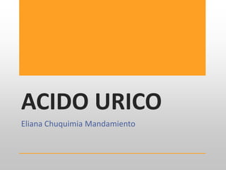 ACIDO URICO
Eliana Chuquimia Mandamiento
 