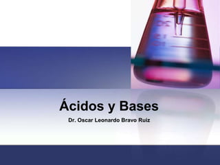 Ácidos y Bases
Dr. Oscar Leonardo Bravo Ruiz
 