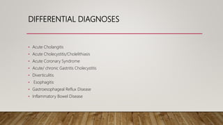 DIFFERENTIAL DIAGNOSES
• Acute Cholangitis
• Acute Cholecystitis/Cholelithiasis
• Acute Coronary Syndrome
• Acute/ chronic Gastritis Cholecystitis
• Diverticulitis
• Esophagitis
• Gastroesophageal Reflux Disease
• Inflammatory Bowel Disease
 