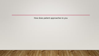 How does patient approaches to you
 
