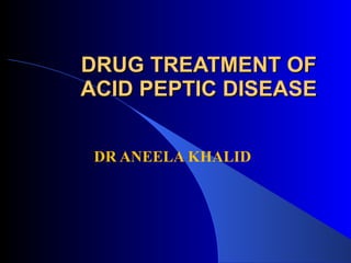 DRUG TREATMENT OF ACID PEPTIC DISEASE DR ANEELA KHALID 