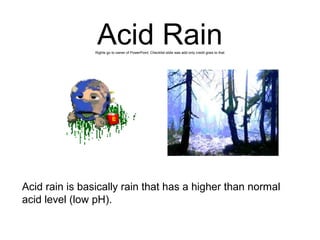 Acid Rain
Rights go to owner of PowerPoint. Checklist slide was add only credit goes to that

Acid rain is basically rain that has a higher than normal
acid level (low pH).

 
