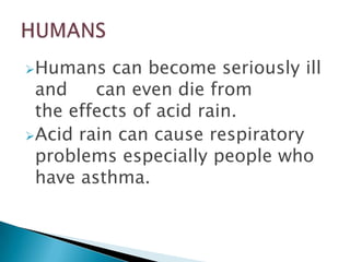 Humans

can become seriously ill
and
can even die from
the effects of acid rain.
Acid rain can cause respiratory
problems especially people who
have asthma.

 