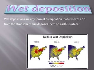 Wet depositions are any form of precipitation thatremoves acid
from the atmosphere and deposits themon earth’s surface.
 