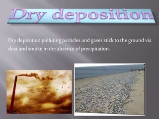 Dry deposition pollutingparticles and gases stick to theground via
dust and smoke in theabsence of precipitation.
 