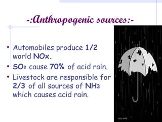 -:Anthropogenic sources:-
• Automobiles produce 1/2
world NOx.
• SO2 cause 70% of acid rain.
• Livestock are responsible for
2/3 of all sources of NH3
which causes acid rain.
 