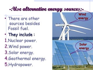 -:Use alternative energy sources:--:Use alternative energy sources:-
• There are other
sources besides
Fossil fuel.
• They include :They include :
1.Nuclear power.
2.Wind power.
3.Solar energy.
4.Geothermal energy.
5.Hydropower.
WindWind
energyenergy
SolarSolar
energyenergy
 