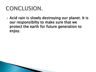  Acid rain is slowly destroying our planet. It is
our responsibilty to make sure that we
protect the earth for future generation to
enjoy.
 
