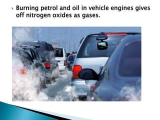  Burning petrol and oil in vehicle engines gives
off nitrogen oxides as gases.
 