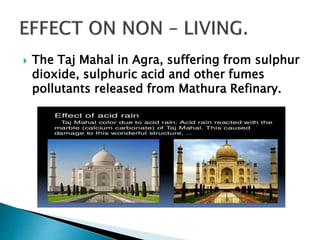  The Taj Mahal in Agra, suffering from sulphur
dioxide, sulphuric acid and other fumes
pollutants released from Mathura Refinary.
 