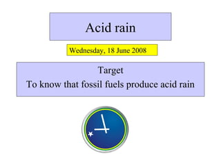 Acid rain
Target
To know that fossil fuels produce acid rain
Wednesday, 18 June 2008
 
