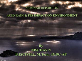 SEMINAR REPORT ON
ACID RAIN & ITS IMPACT ON ENVIRONMENT
By
NISCHAY.N
B.E(CIVIL)., M.Tech., IGBC-AP
 