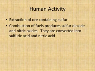 Human Activity
• Extraction of ore containing sulfur
• Combustion of fuels produces sulfur dioxide
and nitric oxides. They are converted into
sulfuric acid and nitric acid
 