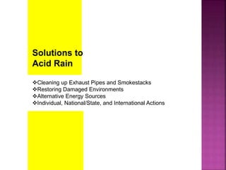 Solutions to
Acid Rain
Cleaning up Exhaust Pipes and Smokestacks
Restoring Damaged Environments
Alternative Energy Sources
Individual, National/State, and International Actions
 