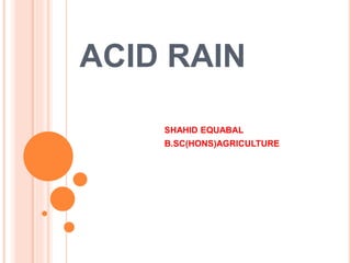 ACID RAIN
SHAHID EQUABAL
B.SC(HONS)AGRICULTURE
 