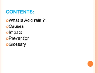 CONTENTS:
What is Acid rain ?
Causes
Impact
Prevention
Glossary
 