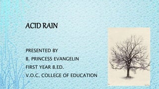 ACID RAIN
PRESENTED BY
B. PRINCESS EVANGELIN
FIRST YEAR B.ED.
V.O.C. COLLEGE OF EDUCATION
 