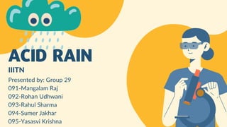 ACID RAIN
IIITN
Presented by: Group 29
091-Mangalam Raj
092-Rohan Udhwani
093-Rahul Sharma
094-Sumer Jakhar
095-Yasasvi Krishna
 