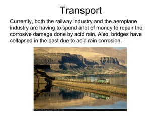 Transport
Currently, both the railway industry and the aeroplane
industry are having to spend a lot of money to repair the
corrosive damage done by acid rain. Also, bridges have
collapsed in the past due to acid rain corrosion.
 