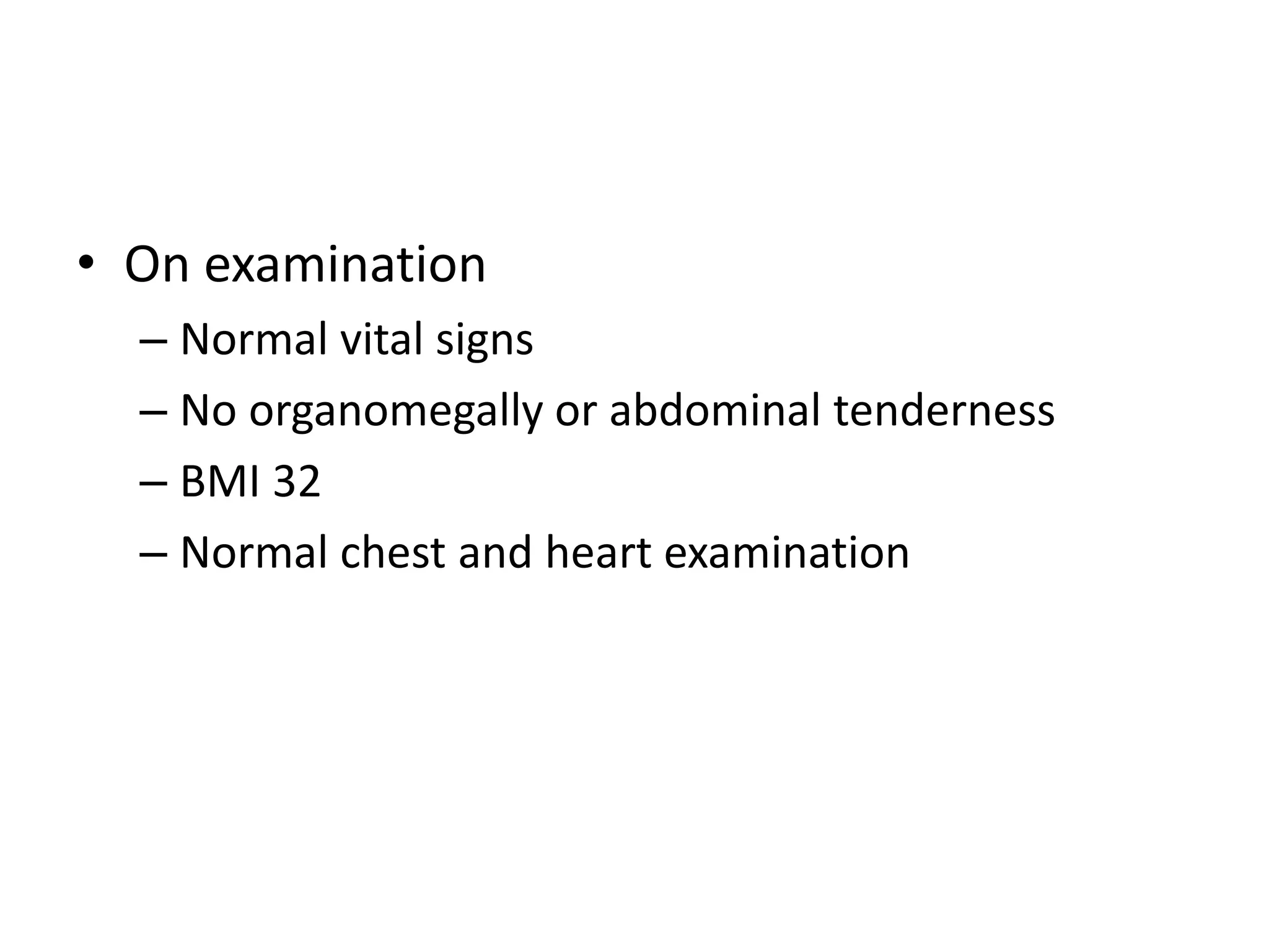 • On examination
– Normal vital signs
– No organomegally or abdominal tenderness
– BMI 32
– Normal chest and heart examination
 